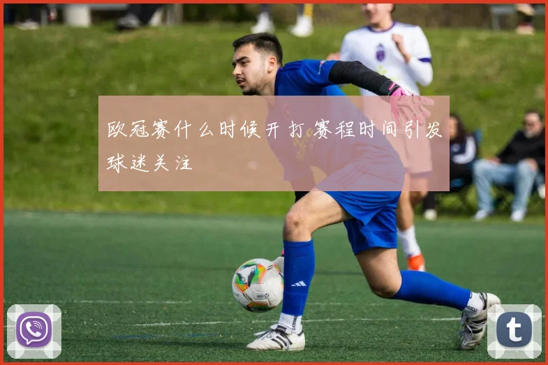 欧冠赛什么时候开打 赛程时间引发球迷关注