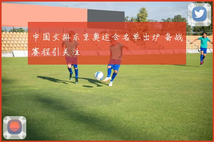 中国女排东京奥运会名单出炉 备战赛程引关注