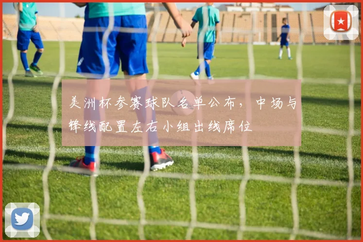 美洲杯参赛球队名单公布，中场与锋线配置左右小组出线席位