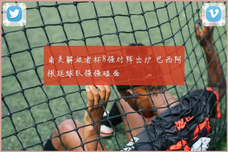 南美解放者杯8强对阵出炉 巴西阿根廷球队强强碰面