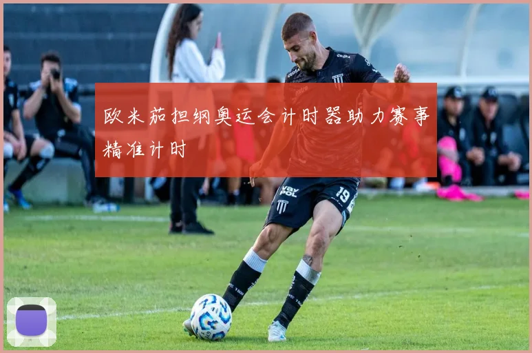 欧米茄担纲奥运会计时器助力赛事精准计时