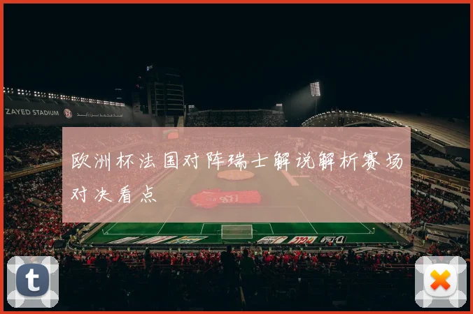 欧洲杯法国对阵瑞士解说解析赛场对决看点