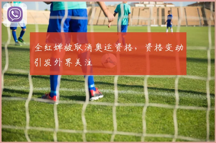 全红婵被取消奥运资格，资格变动引发外界关注