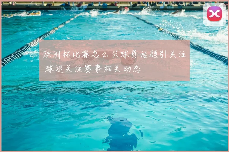 欧洲杯比赛怎么买球员话题引关注 球迷关注赛事相关动态