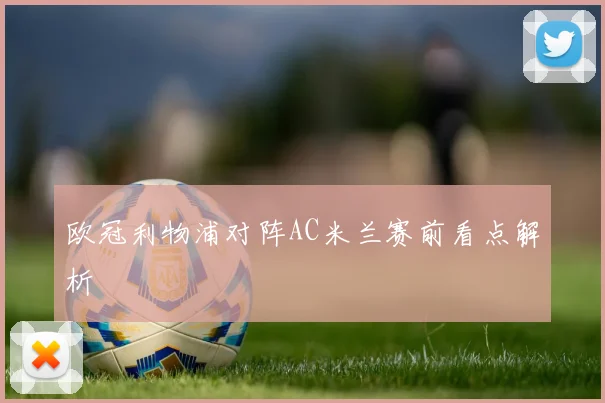 欧冠利物浦对阵AC米兰赛前看点解析