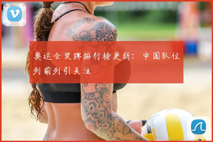 奥运会奖牌排行榜更新：中国队位列前列引关注