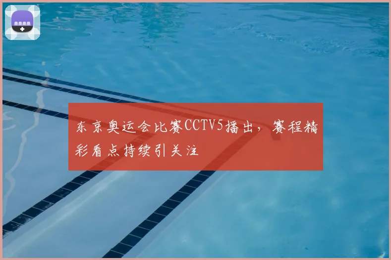东京奥运会比赛CCTV5播出，赛程精彩看点持续引关注