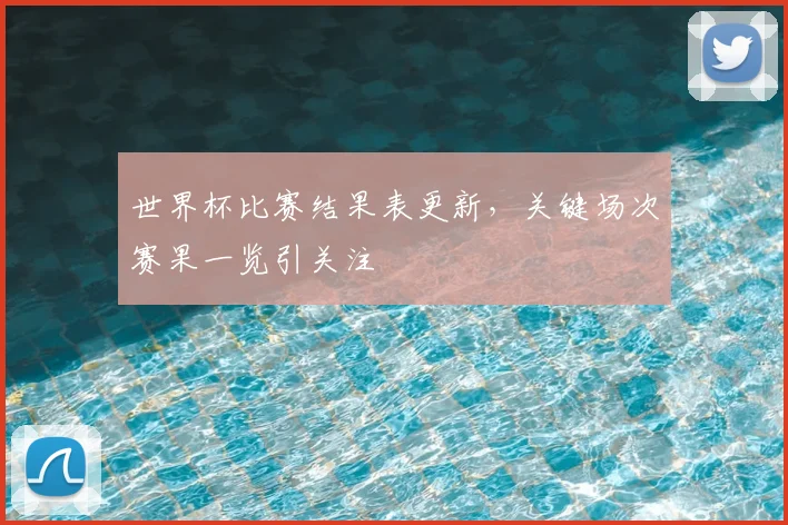 世界杯比赛结果表更新，关键场次赛果一览引关注