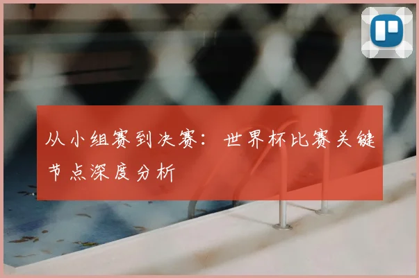 从小组赛到决赛:世界杯比赛关键节点深度分析