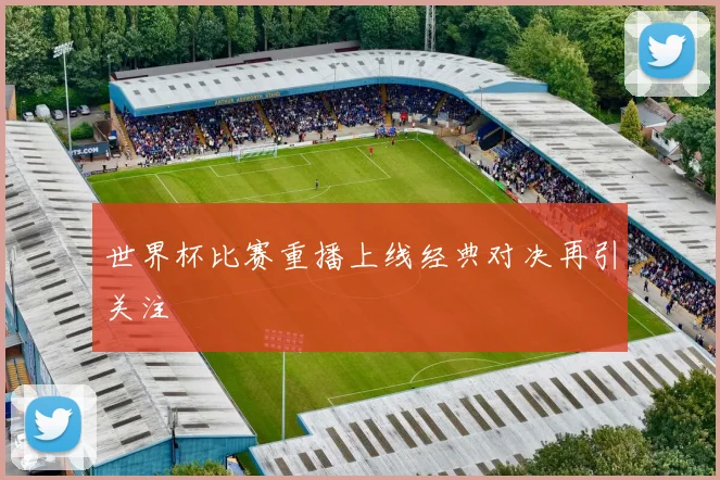 世界杯比赛重播上线经典对决再引关注