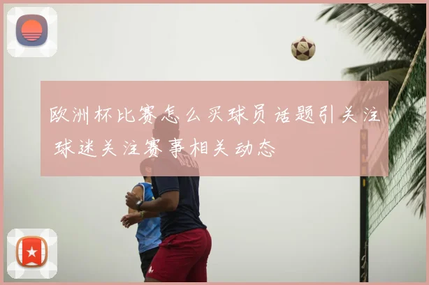 欧洲杯比赛怎么买球员话题引关注 球迷关注赛事相关动态