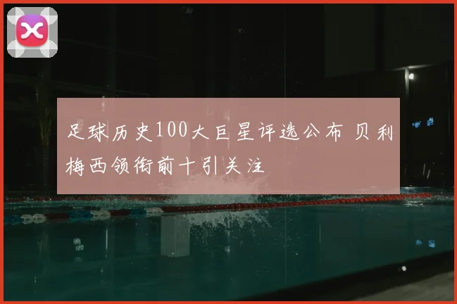 足球历史100大巨星评选公布 贝利梅西领衔前十引关注