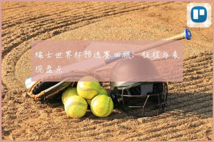 瑞士世界杯预选赛回顾:征程与表现盘点