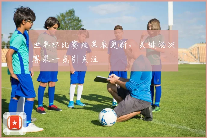 世界杯比赛结果表更新，关键场次赛果一览引关注