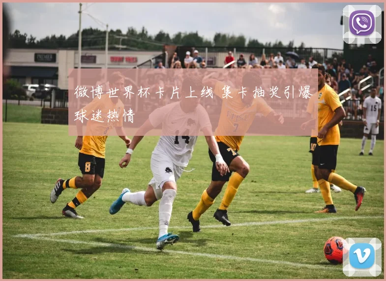 微博世界杯卡片上线 集卡抽奖引爆球迷热情