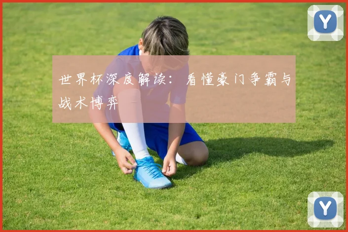 世界杯深度解读:看懂豪门争霸与战术博弈