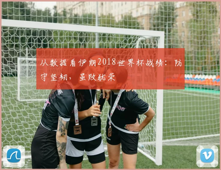 从数据看伊朗2018世界杯战绩：防守坚韧，虽败犹荣