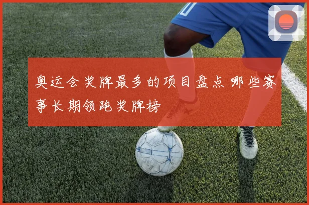 奥运会奖牌最多的项目盘点 哪些赛事长期领跑奖牌榜
