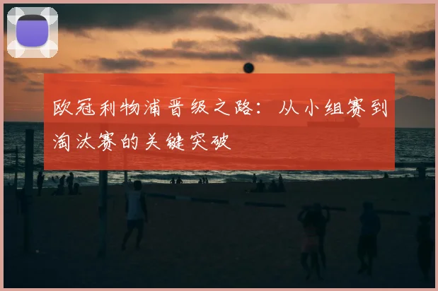 欧冠利物浦晋级之路:从小组赛到淘汰赛的关键突破