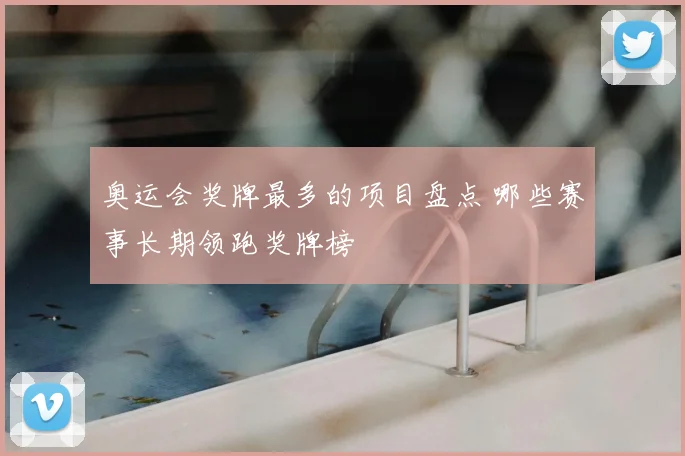 奥运会奖牌最多的项目盘点 哪些赛事长期领跑奖牌榜