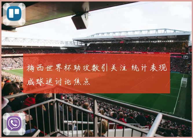 梅西世界杯助攻数引关注 统计表现成球迷讨论焦点