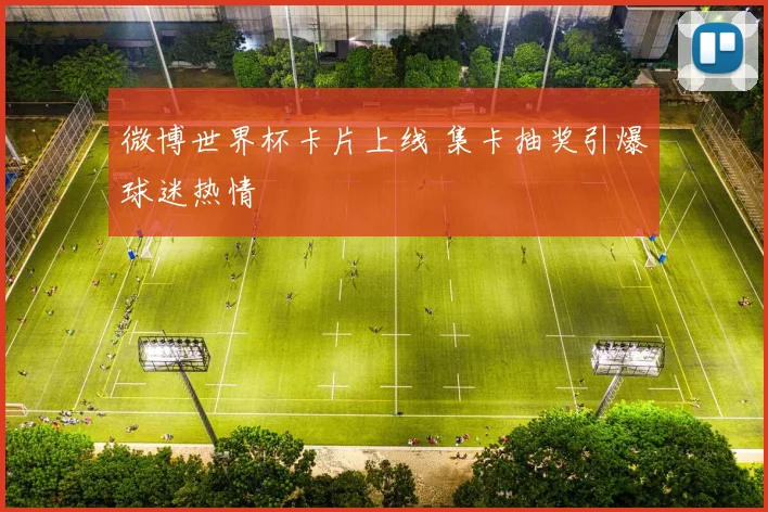 微博世界杯卡片上线 集卡抽奖引爆球迷热情