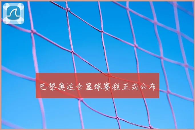 巴黎奥运会篮球赛程正式公布