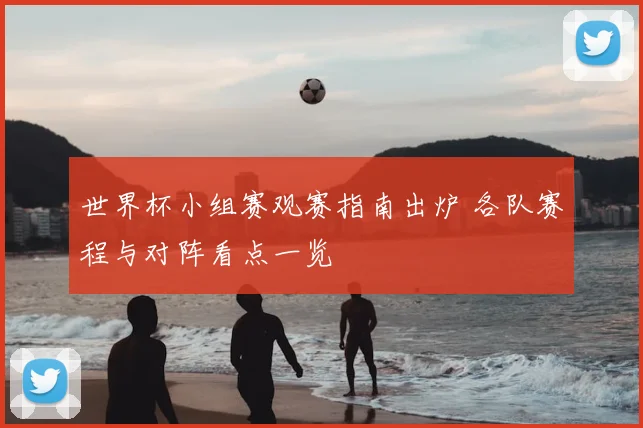 世界杯小组赛观赛指南出炉 各队赛程与对阵看点一览