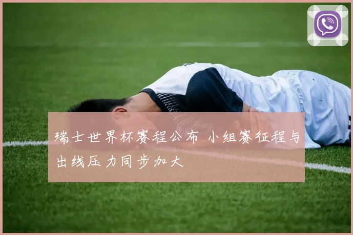 瑞士世界杯赛程公布 小组赛征程与出线压力同步加大