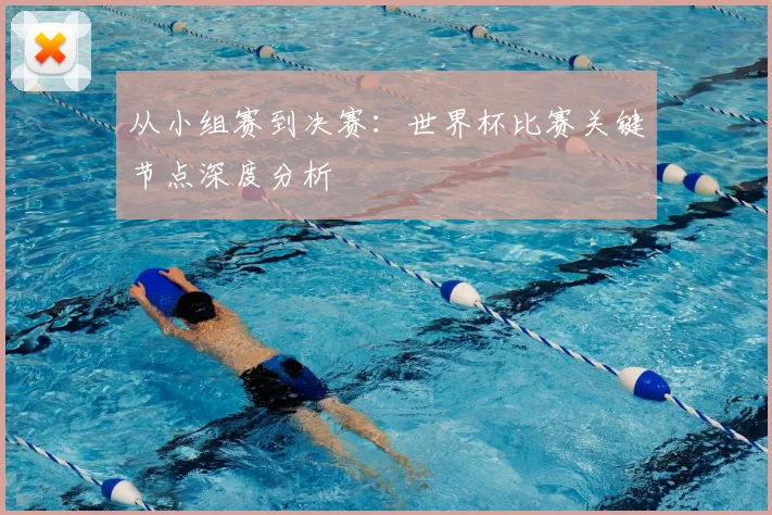 从小组赛到决赛:世界杯比赛关键节点深度分析