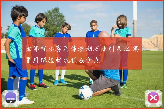 世界杯比赛用球检测方法引关注 赛事用球验收流程成焦点