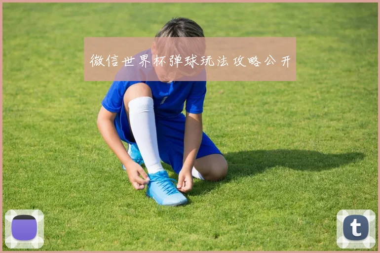 微信世界杯弹球玩法攻略公开