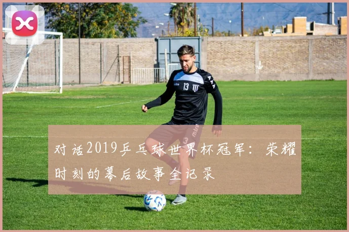 对话2019乒乓球世界杯冠军:荣耀时刻的幕后故事全记录