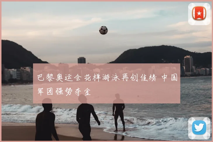 巴黎奥运会花样游泳再创佳绩 中国军团强势夺金