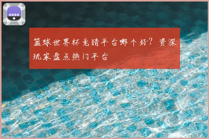 篮球世界杯竞猜平台哪个好?资深玩家盘点热门平台