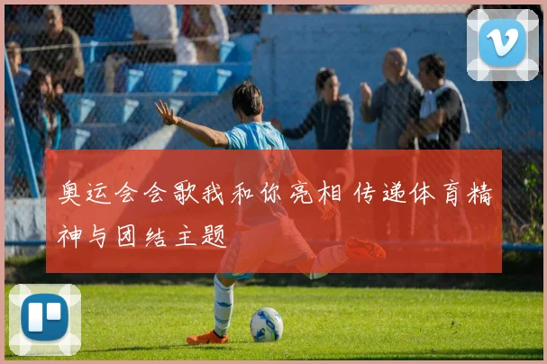奥运会会歌我和你亮相 传递体育精神与团结主题