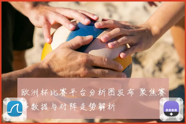 欧洲杯比赛平台分析图发布 聚焦赛事数据与对阵走势解析
