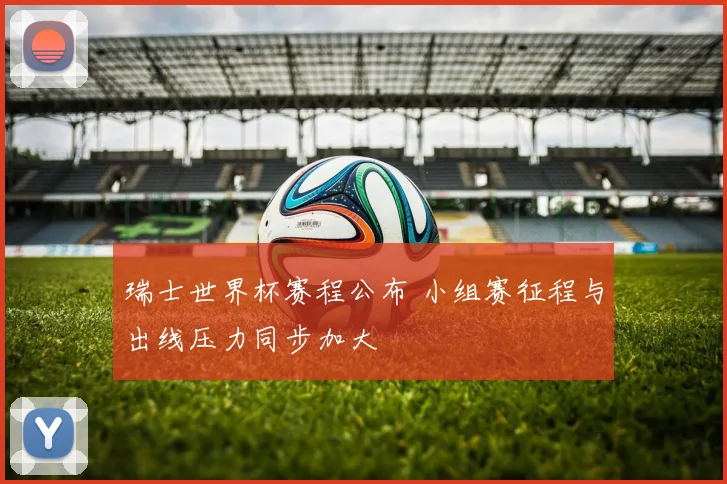 瑞士世界杯赛程公布 小组赛征程与出线压力同步加大