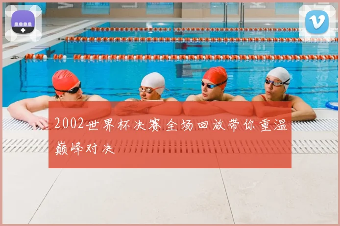 2002世界杯决赛全场回放带你重温巅峰对决