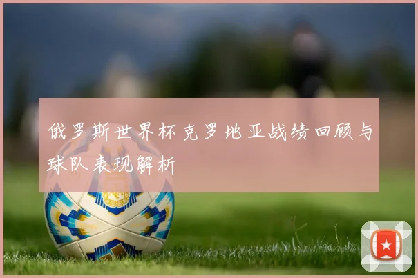 俄罗斯世界杯克罗地亚战绩回顾与球队表现解析