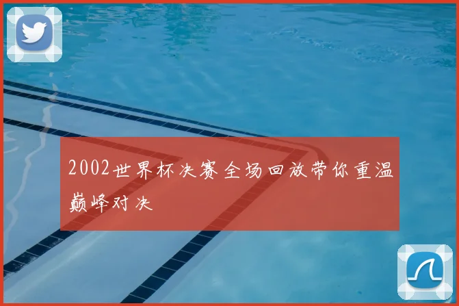 2002世界杯决赛全场回放带你重温巅峰对决