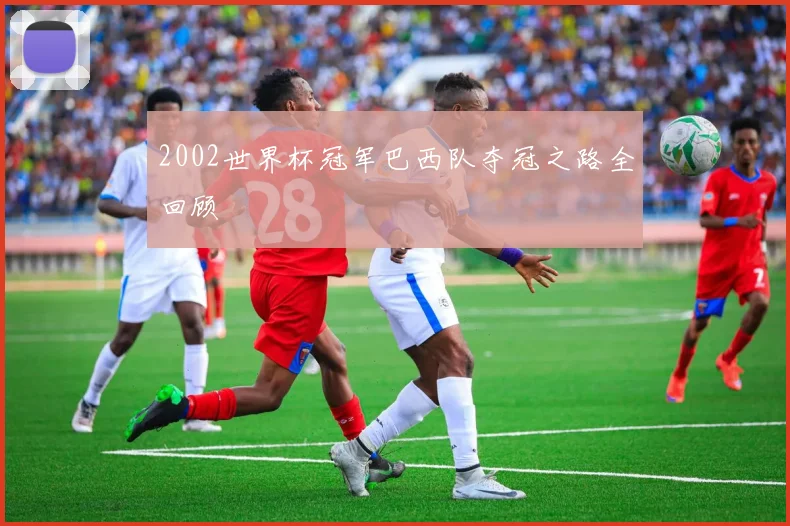 2002世界杯冠军巴西队夺冠之路全回顾