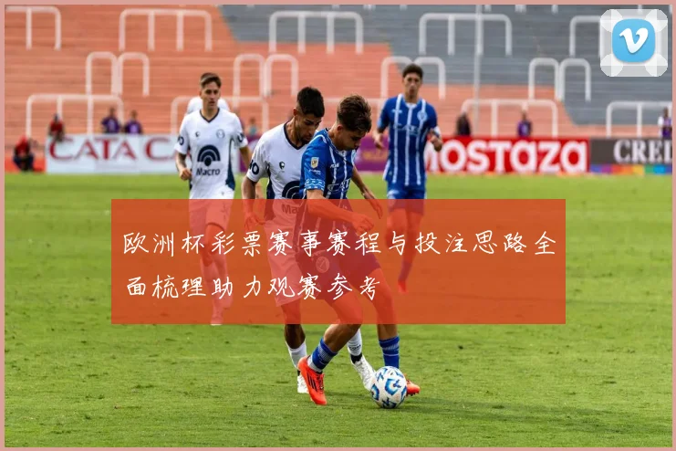 欧洲杯彩票赛事赛程与投注思路全面梳理助力观赛参考