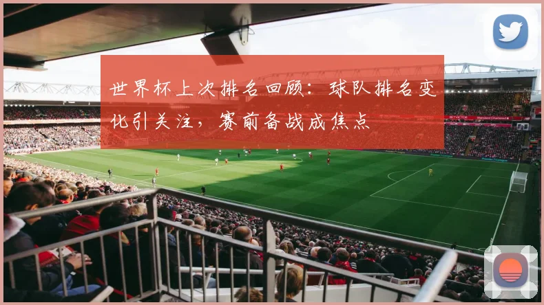 世界杯上次排名回顾：球队排名变化引关注，赛前备战成焦点