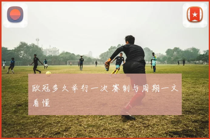 欧冠多久举行一次 赛制与周期一文看懂