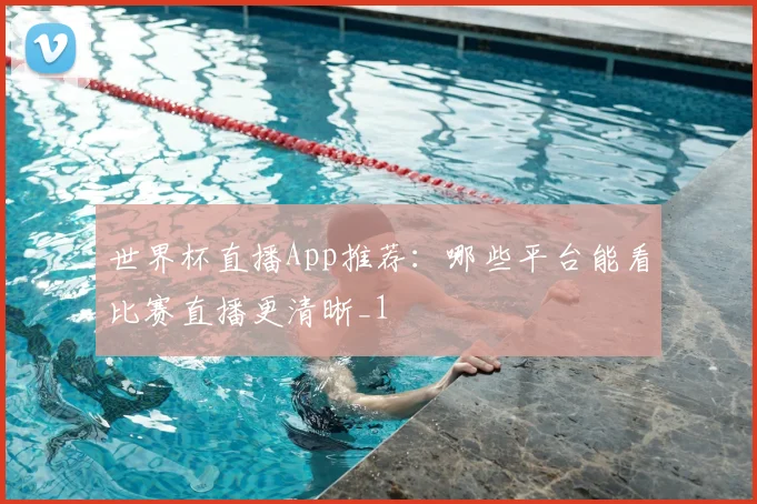 世界杯直播App推荐：哪些平台能看比赛直播更清晰_1