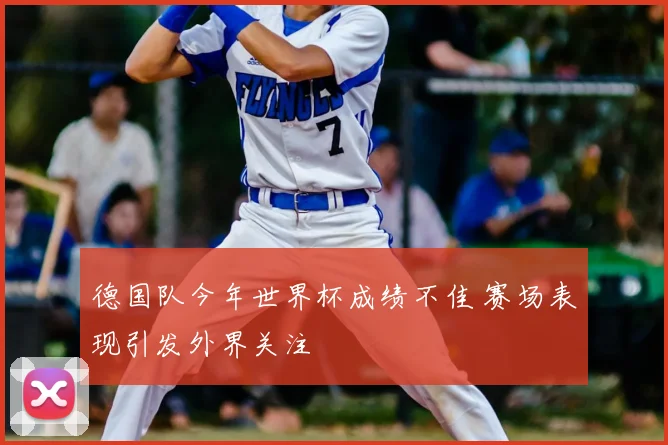 德国队今年世界杯成绩不佳 赛场表现引发外界关注