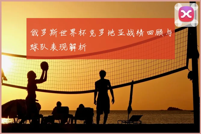 俄罗斯世界杯克罗地亚战绩回顾与球队表现解析