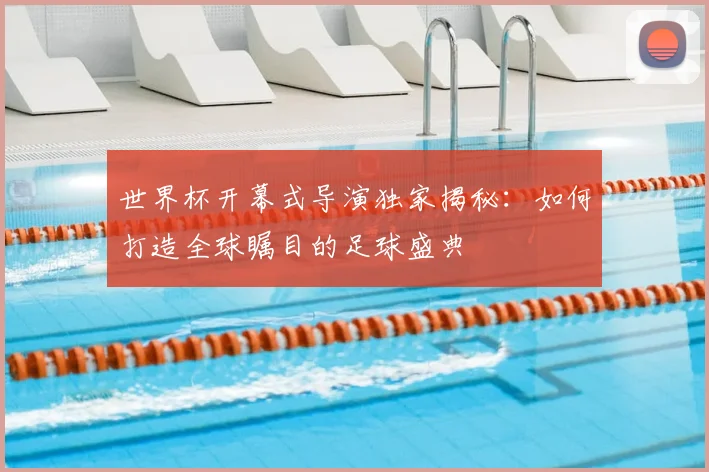 世界杯开幕式导演独家揭秘:如何打造全球瞩目的足球盛典