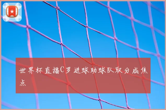 世界杯直播C罗进球助球队取分成焦点